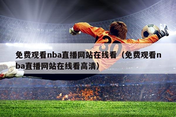 免费观看nba直播网站在线看(免费观看nba直播网站在线看高清)