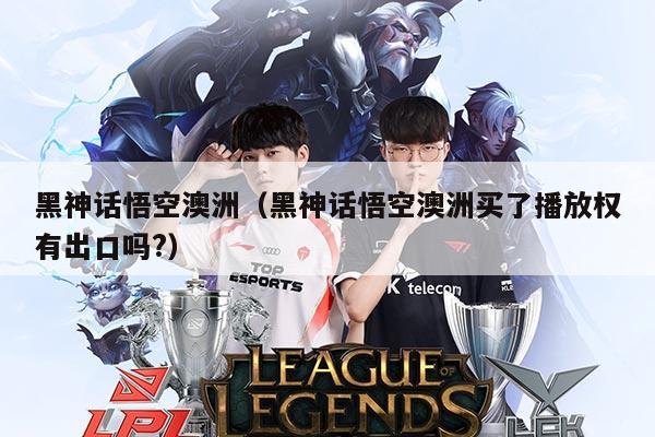 黑神话悟空澳洲(黑神话悟空澳洲买了播放权有出口吗?)