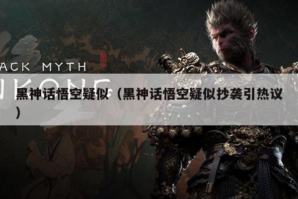 黑神话悟空疑似(黑神话悟空疑似抄袭引热议)