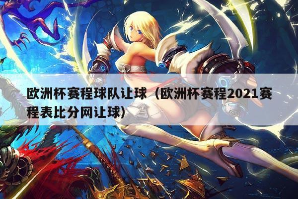 欧洲杯赛程球队让球(欧洲杯赛程2021赛程表比分网让球)