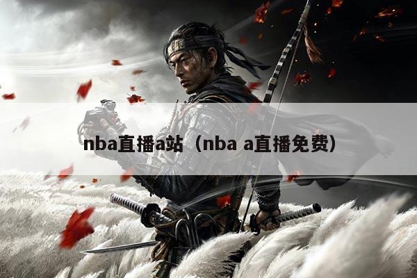 nba直播a站(nba a直播免费)