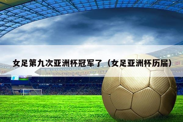 女足第九次亚洲杯冠军了（女足亚洲杯历届）