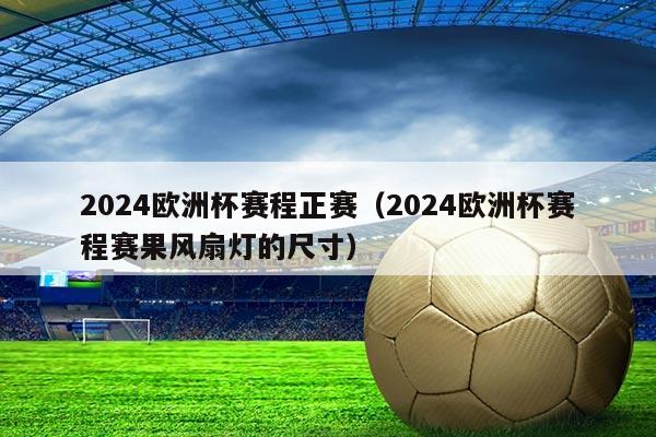 2024欧洲杯赛程正赛(2024欧洲杯赛程赛果风扇灯的尺寸)