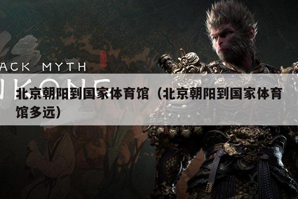 北京朝阳到国家体育馆(北京朝阳到国家体育馆多远)