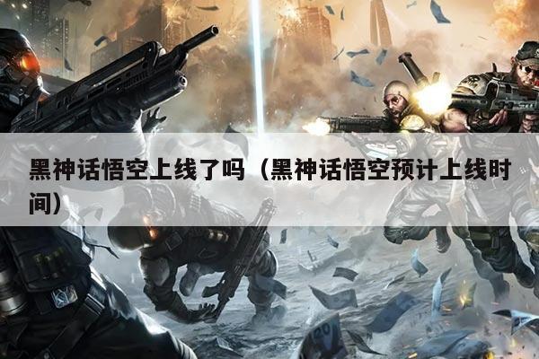 黑神话悟空上线了吗(黑神话悟空预计上线时间)