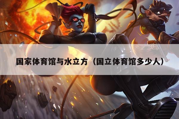 国家体育馆与水立方（国立体育馆多少人）