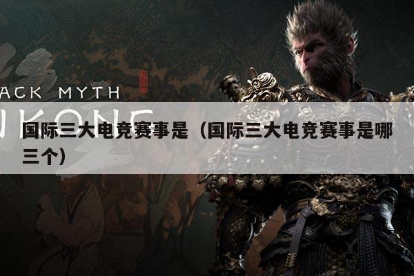 国际三大电竞赛事是(国际三大电竞赛事是哪三个)