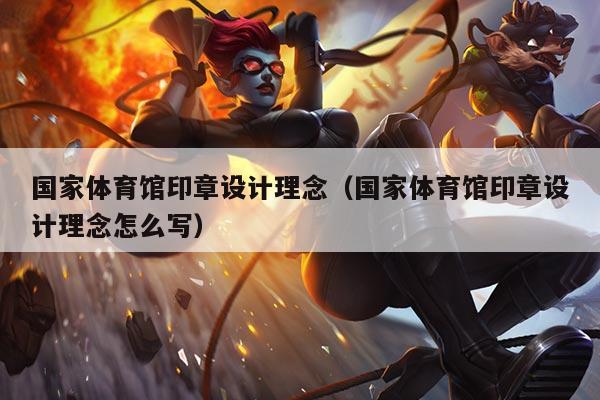 国家体育馆印章设计理念(国家体育馆印章设计理念怎么写)