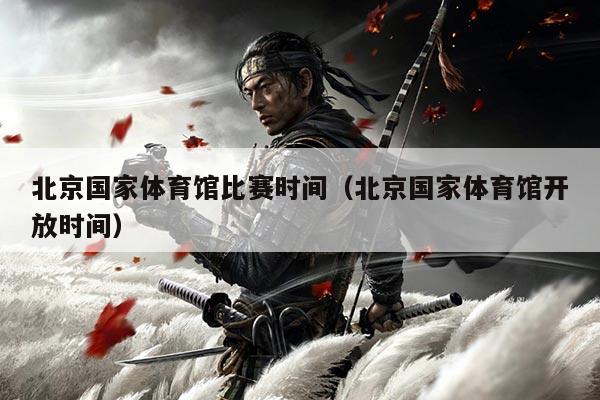 北京国家体育馆比赛时间(北京国家体育馆开放时间)