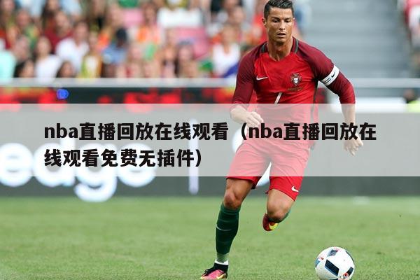 nba直播回放在线观看(nba直播回放在线观看免费无插件)