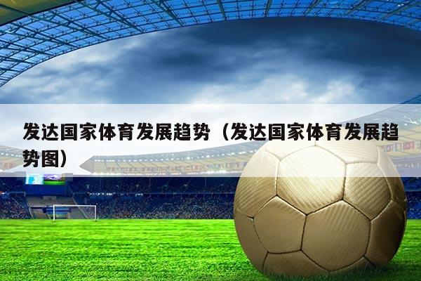 发达国家体育发展趋势(发达国家体育发展趋势图)