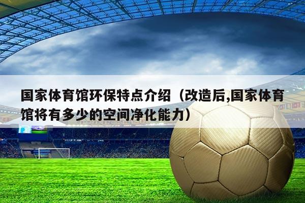 国家体育馆环保特点介绍(改造后,国家体育馆将有多少的空间净化能力)