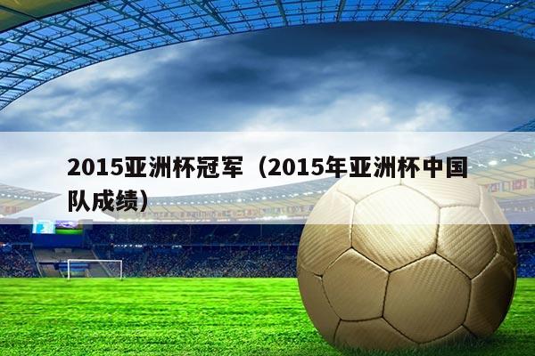 2015亚洲杯冠军（2015年亚洲杯中国队成绩）