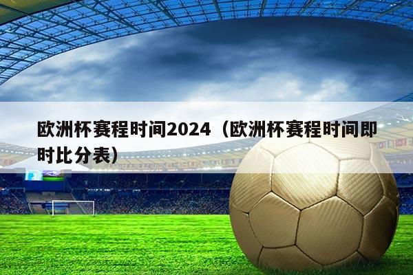 欧洲杯赛程时间2024(欧洲杯赛程时间即时比分表)