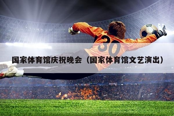 国家体育馆庆祝晚会(国家体育馆文艺演出)