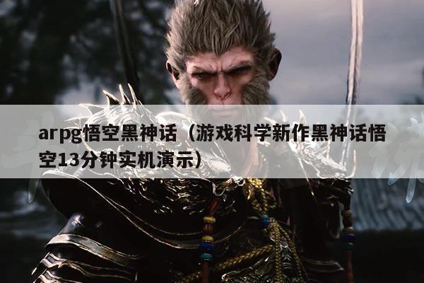 arpg悟空黑神话(游戏科学新作黑神话悟空13分钟实机演示)