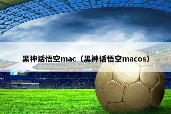 黑神话悟空mac(黑神话悟空macos)