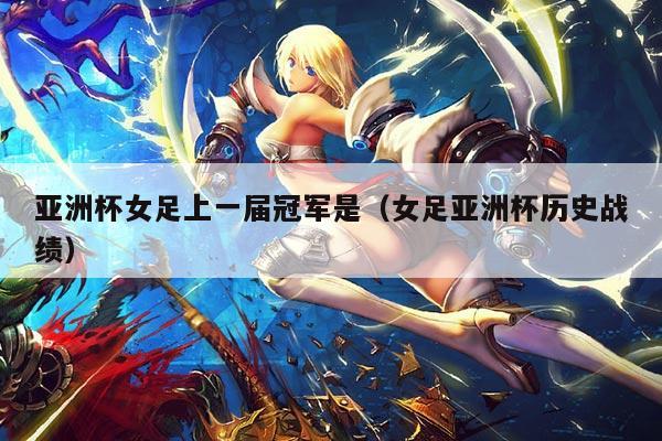 亚洲杯女足上一届冠军是(女足亚洲杯历史战绩)