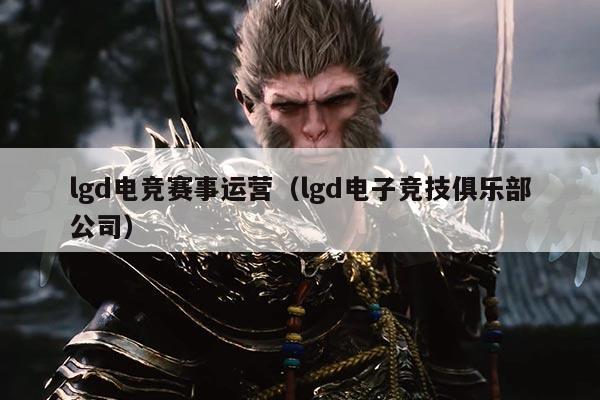 lgd电竞赛事运营(lgd电子竞技俱乐部公司)