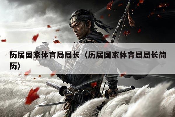 历届国家体育局局长(历届国家体育局局长简历)