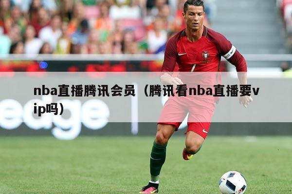 nba直播腾讯会员(腾讯看nba直播要vip吗)