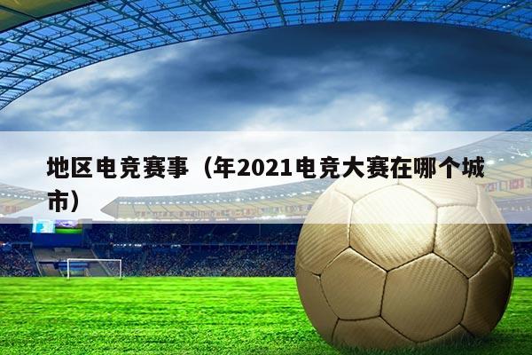 地区电竞赛事(年2021电竞大赛在哪个城市)