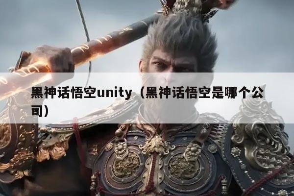 黑神话悟空unity(黑神话悟空是哪个公司)