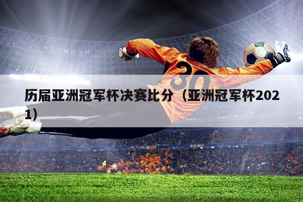 历届亚洲冠军杯决赛比分(亚洲冠军杯2021)