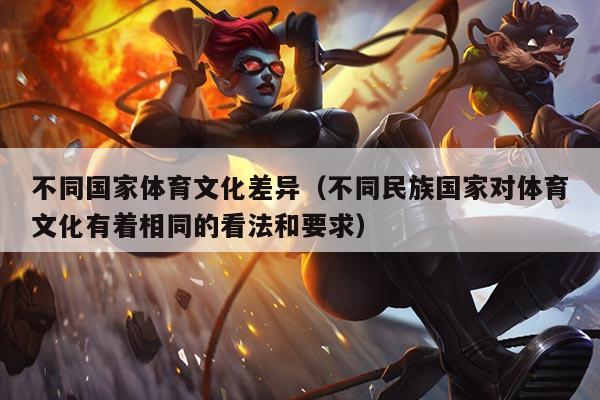 不同国家体育文化差异(不同民族国家对体育文化有着相同的看法和要求)