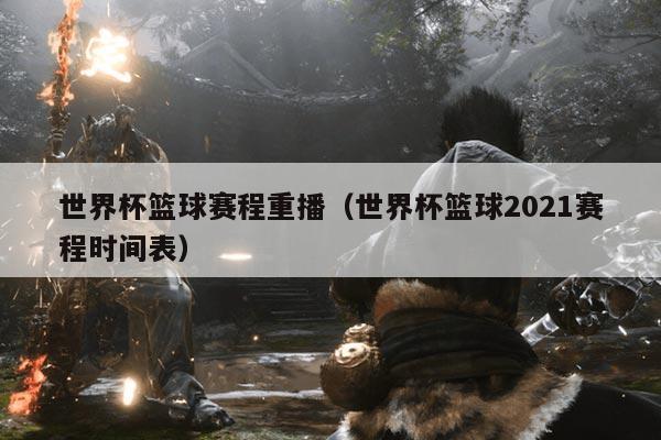世界杯篮球赛程重播(世界杯篮球2021赛程时间表)