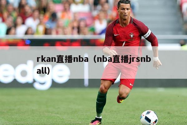 rkan直播nba(nba直播jrsnball)