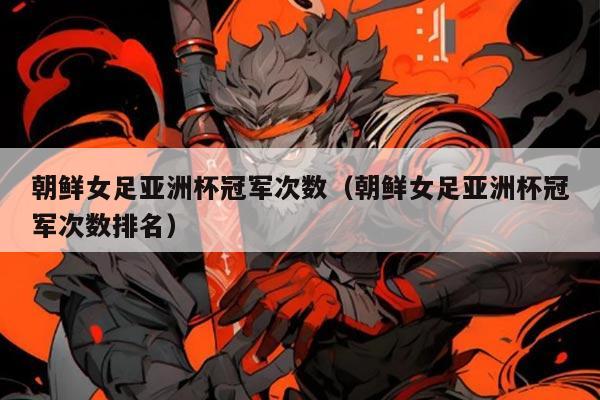 朝鲜女足亚洲杯冠军次数（朝鲜女足亚洲杯冠军次数排名）