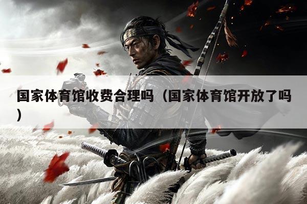国家体育馆收费合理吗(国家体育馆开放了吗)