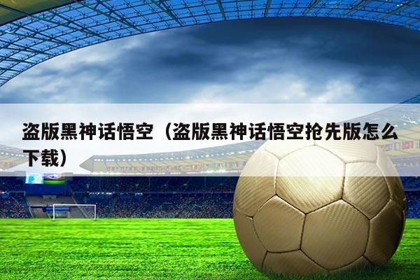 盗版黑神话悟空(盗版黑神话悟空抢先版怎么下载)