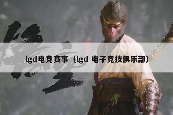 lgd电竞赛事(lgd 电子竞技俱乐部)