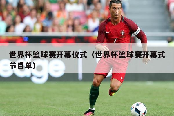 世界杯篮球赛开幕仪式(世界杯篮球赛开幕式节目单)