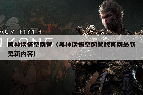 黑神话悟空网管(黑神话悟空网管版官网最新更新内容)