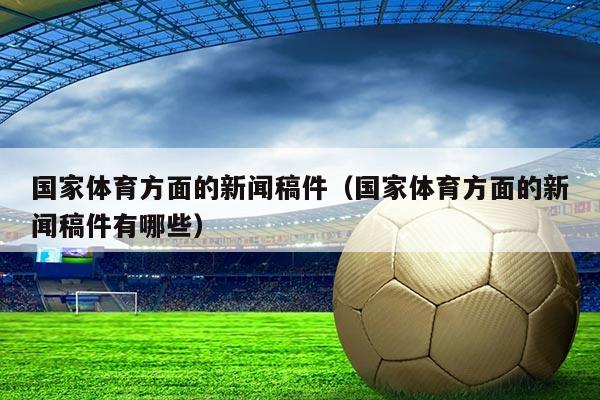 国家体育方面的新闻稿件(国家体育方面的新闻稿件有哪些)