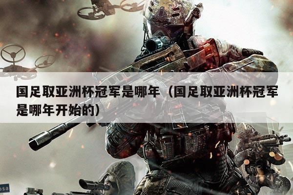 国足取亚洲杯冠军是哪年(国足取亚洲杯冠军是哪年开始的)