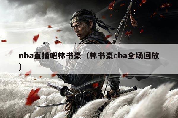 nba直播吧林书豪(林书豪cba全场回放)