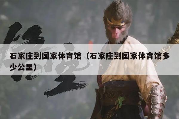 石家庄到国家体育馆(石家庄到国家体育馆多少公里)