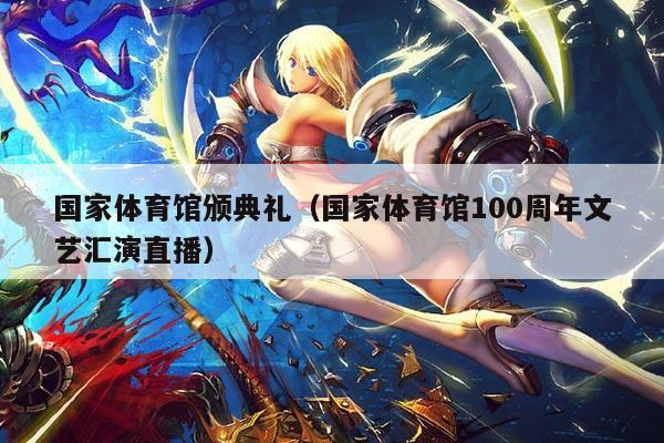 国家体育馆颁典礼(国家体育馆100周年文艺汇演直播)