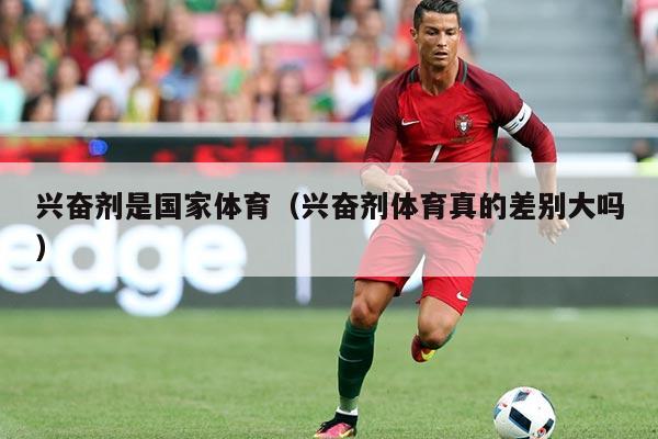 兴奋剂是国家体育(兴奋剂体育真的差别大吗)