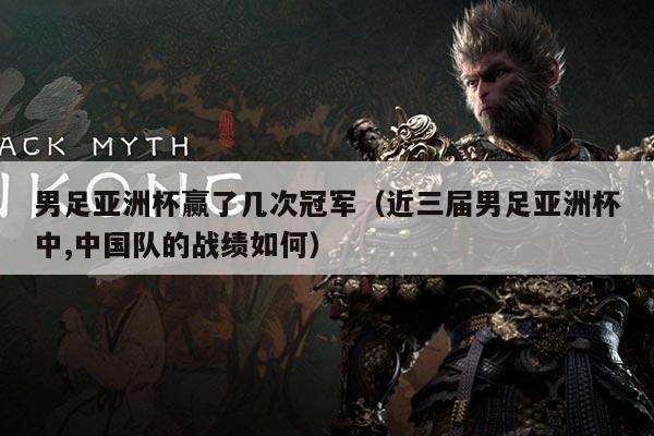 男足亚洲杯赢了几次冠军(近三届男足亚洲杯中,中国队的战绩如何)