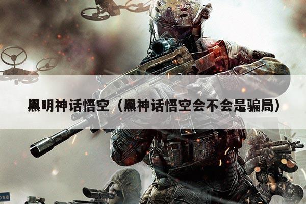 黑明神话悟空(黑神话悟空会不会是骗局)