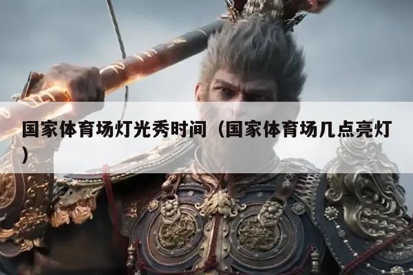 国家体育场灯光秀时间(国家体育场几点亮灯)