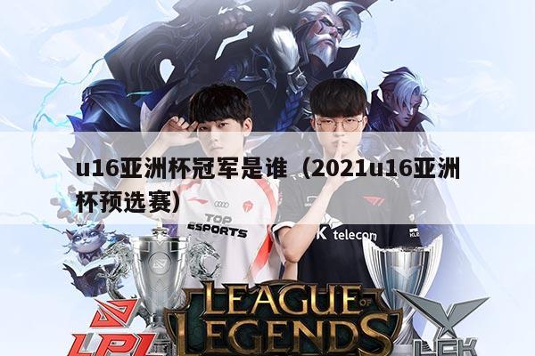 u16亚洲杯冠军是谁(2021u16亚洲杯预选赛)