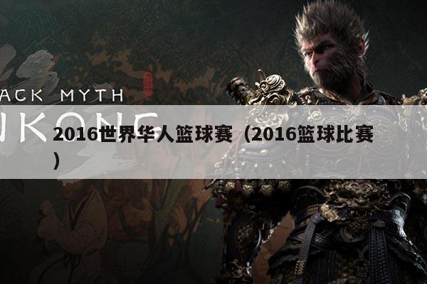 2016世界华人篮球赛(2016篮球比赛)