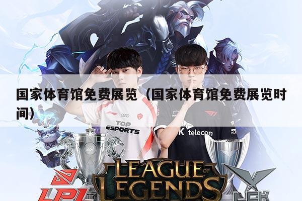 国家体育馆免费展览(国家体育馆免费展览时间)