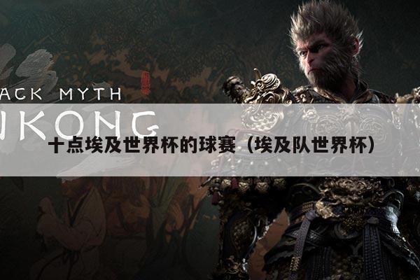 十点埃及世界杯的球赛(埃及队世界杯)